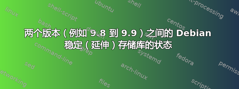 两个版本（例如 9.8 到 9.9）之间的 Debian 稳定（延伸）存储库的状态