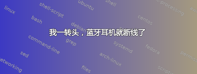 我一转头，蓝牙耳机就断线了