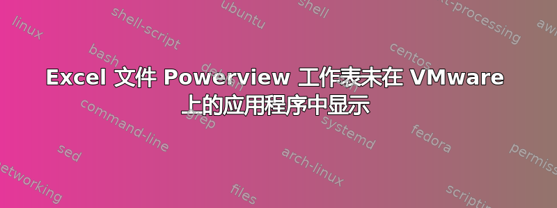 Excel 文件 Powerview 工作表未在 VMware 上的应用程序中显示