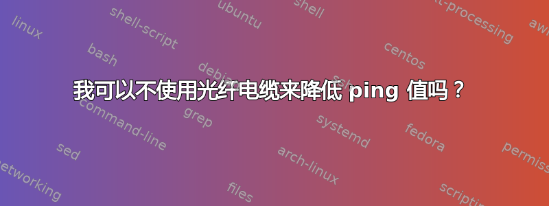 我可以不使用光纤电缆来降低 ping 值吗？