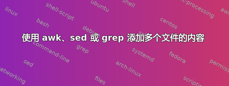 使用 awk、sed 或 grep 添加多个文件的内容