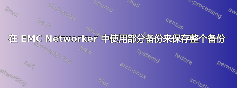 在 EMC Networker 中使用部分备份来保存整个备份