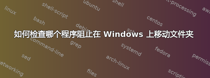 如何检查哪个程序阻止在 Windows 上移动文件夹