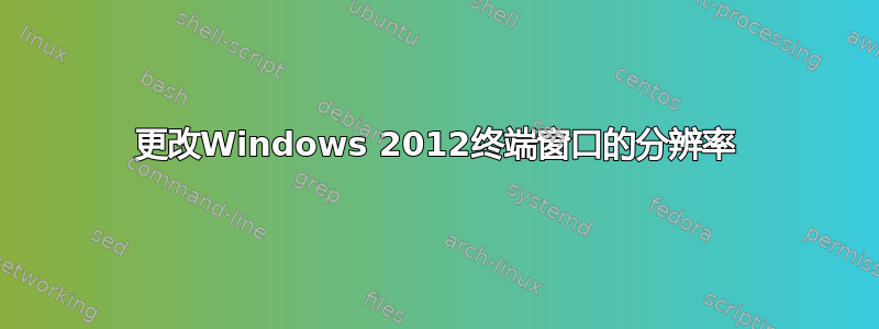 更改Windows 2012终端窗口的分辨率