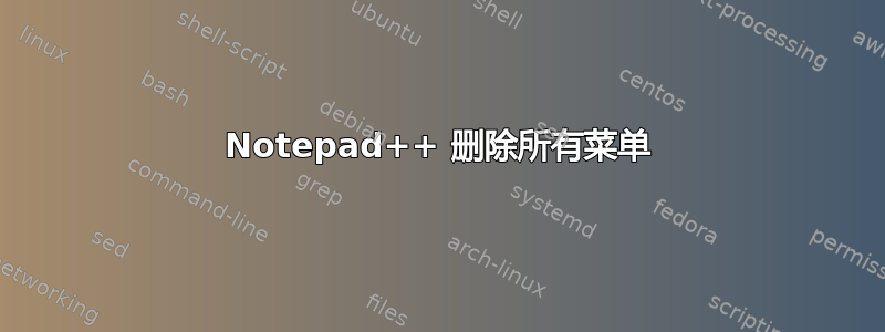 Notepad++ 删除所有菜单