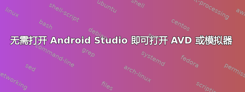 无需打开 Android Studio 即可打开 AVD 或模拟器