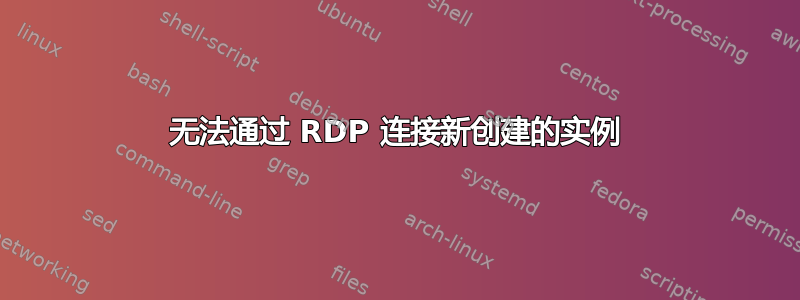 无法通过 RDP 连接新创建的实例