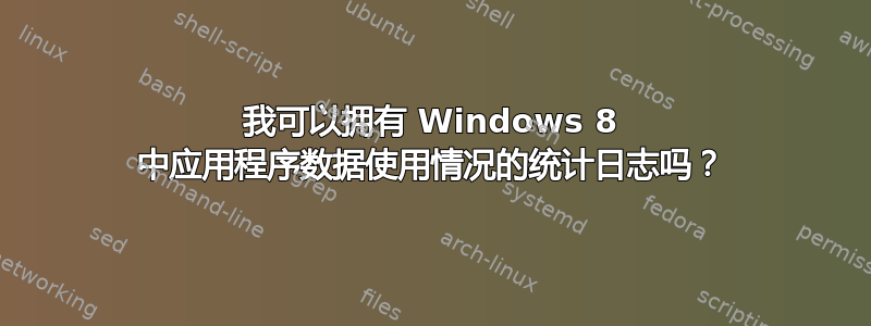 我可以拥有 Windows 8 中应用程序数据使用情况的统计日志吗？