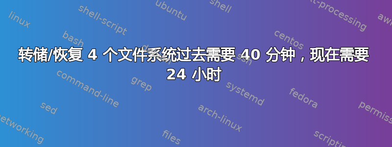 转储/恢复 4 个文件系统过去需要 40 分钟，现在需要 24 小时