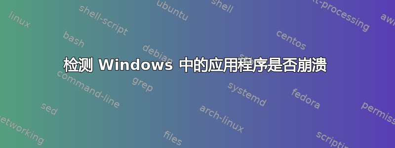 检测 Windows 中的应用程序是否崩溃