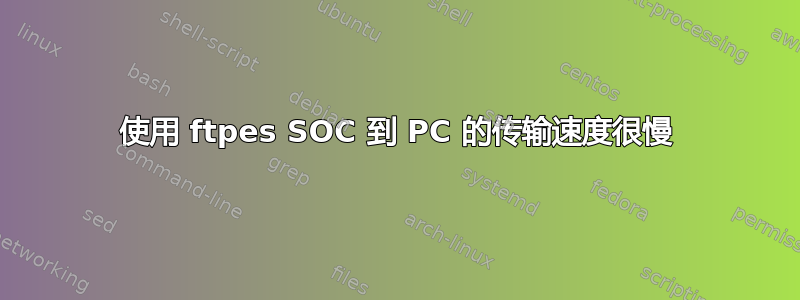 使用 ftpes SOC 到 PC 的传输速度很慢