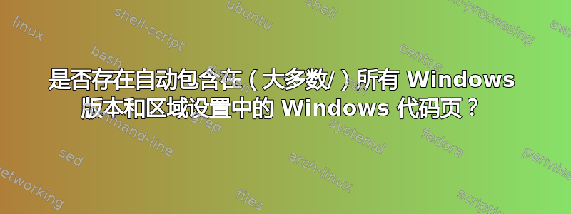 是否存在自动包含在（大多数/）所有 Windows 版本和区域设置中的 Windows 代码页？