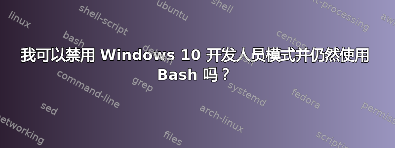 我可以禁用 Windows 10 开发人员模式并仍然使用 Bash 吗？