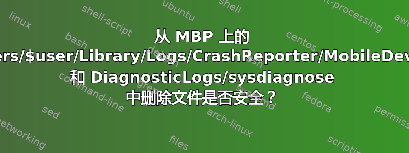 从 MBP 上的 /Users/$user/Library/Logs/CrashReporter/MobileDevice 和 DiagnosticLogs/sysdiagnose 中删除文件是否安全？