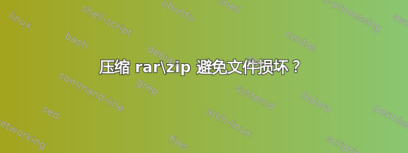 压缩 rar\zip 避免文件损坏？