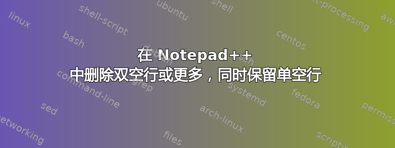 在 Notepad++ 中删除双空行或更多，同时保留单空行