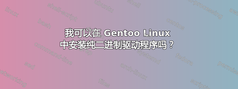 我可以在 Gentoo Linux 中安装纯二进制驱动程序吗？