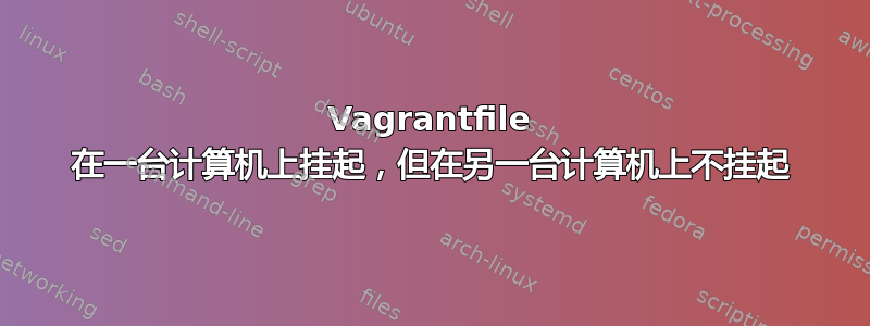 Vagrantfile 在一台计算机上挂起，但在另一台计算机上不挂起