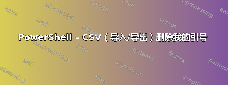 PowerShell – CSV（导入/导出）删除我的引号