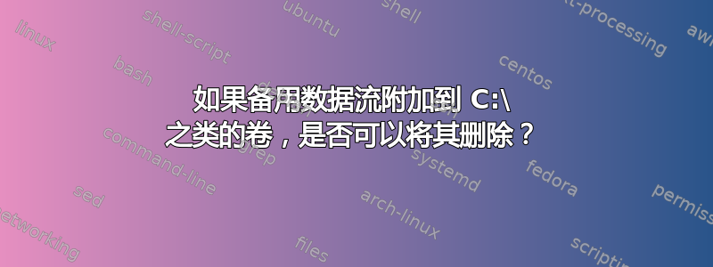 如果备用数据流附加到 C:\ 之类的卷，是否可以将其删除？