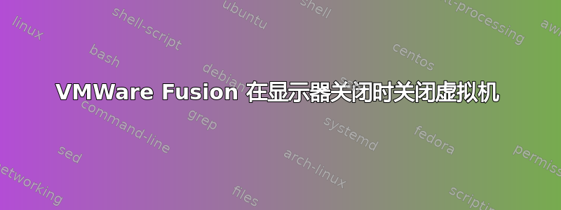 VMWare Fusion 在显示器关闭时关闭虚拟机