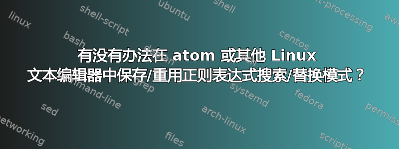 有没有办法在 atom 或其他 Linux 文本编辑器中保存/重用正则表达式搜索/替换模式？