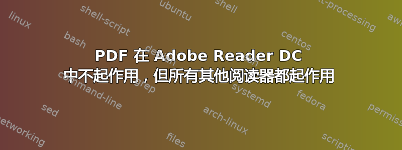 PDF 在 Adob​​e Reader DC 中不起作用，但所有其他阅读器都起作用