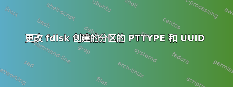 更改 fdisk 创建的分区的 PTTYPE 和 UUID