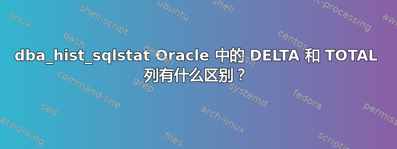 dba_hist_sqlstat Oracle 中的 DELTA 和 TOTAL 列有什么区别？