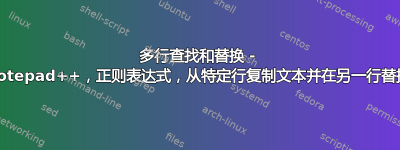 多行查找和替换 - Notepad++，正则表达式，从特定行复制文本并在另一行替换
