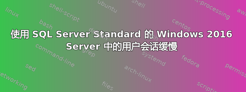 使用 SQL Server Standard 的 Windows 2016 Server 中的用户会话缓慢