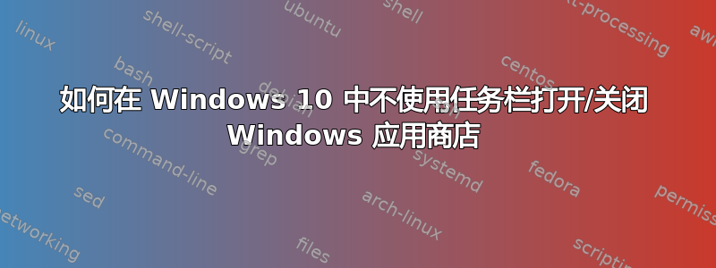 如何在 Windows 10 中不使用任务栏打开/关闭 Windows 应用商店