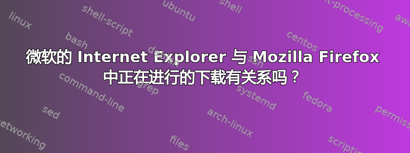 微软的 Internet Explorer 与 Mozilla Firefox 中正在进行的下载有关系吗？