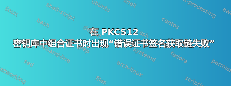 在 PKCS12 密钥库中组合证书时出现“错误证书签名获取链失败”