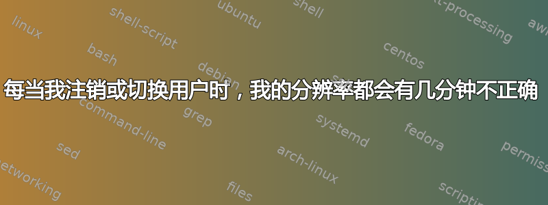 每当我注销或切换用户时，我的分辨率都会有几分钟不正确