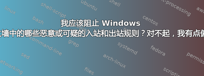 我应该阻止 Windows 防火墙中的哪些恶意或可疑的入站和出站规则？对不起，我有点偏执 