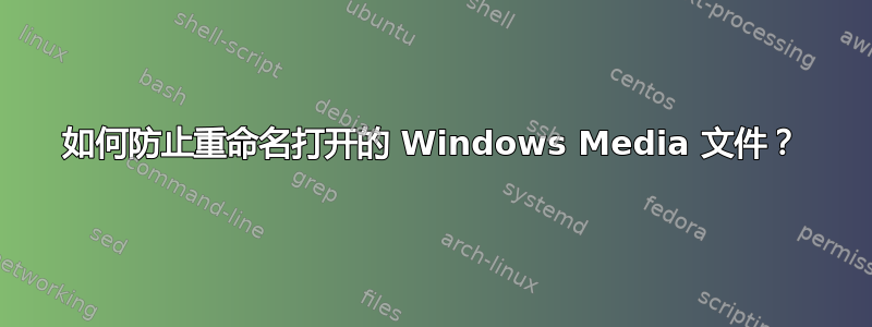 如何防止重命名打开的 Windows Media 文件？