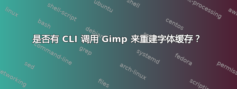 是否有 CLI 调用 Gimp 来重建字体缓存？