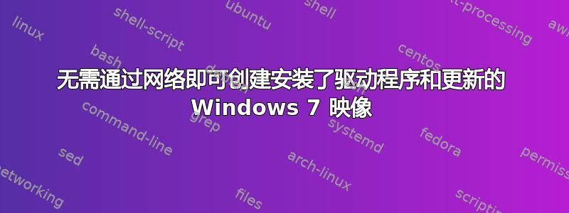 无需通过网络即可创建安装了驱动程序和更新的 Windows 7 映像