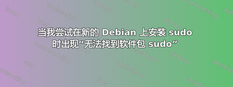 当我尝试在新的 Debian 上安装 sudo 时出现“无法找到软件包 sudo”