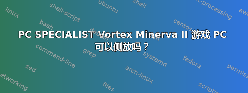 PC SPECIALIST Vortex Minerva II 游戏 PC 可以侧放吗？