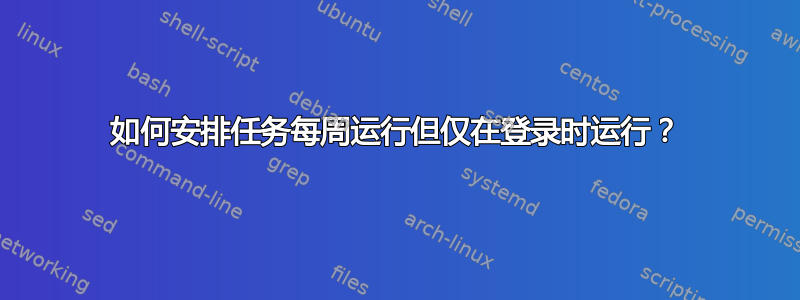 如何安排任务每周运行但仅在登录时运行？