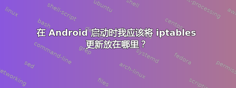 在 Android 启动时我应该将 iptables 更新放在哪里？