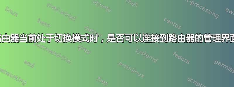 当路由器当前处于切换模式时，是否可以连接到路由器的管理界面？