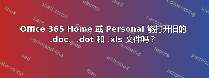 Office 365 Home 或 Personal 能打开旧的 .doc、.dot 和 .xls 文件吗？