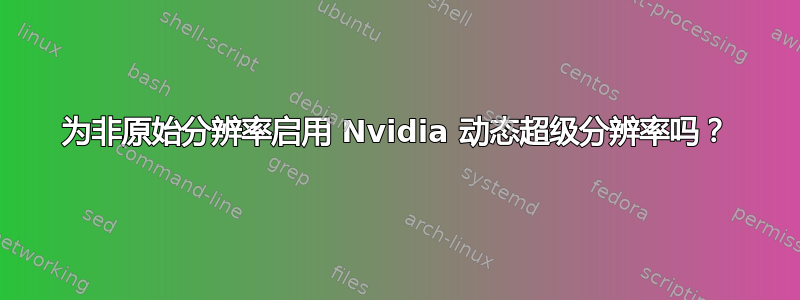 为非原始分辨率启用 Nvidia 动态超级分辨率吗？