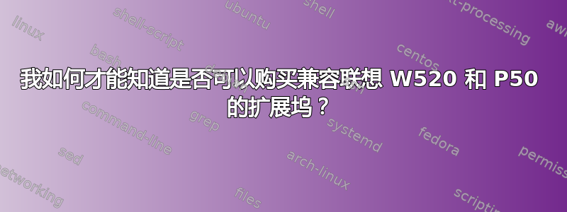 我如何才能知道是否可以购买兼容联想 W520 和 P50 的扩展坞？