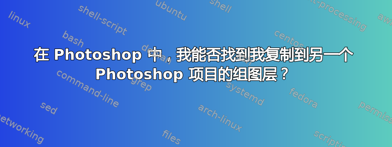 在 Photoshop 中，我能否找到我复制到另一个 Photoshop 项目的组图层？