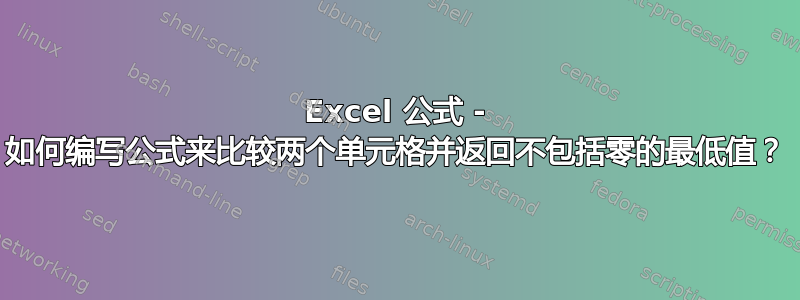 Excel 公式 - 如何编写公式来比较两个单元格并返回不包括零的最低值？