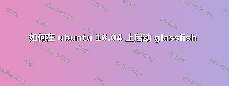 如何在 ubuntu 16.04 上启动 glassfish